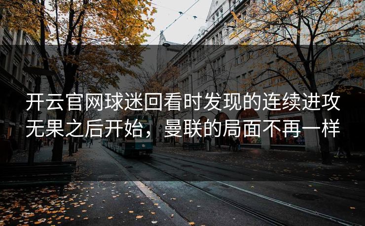开云官网球迷回看时发现的连续进攻无果之后开始，曼联的局面不再一样